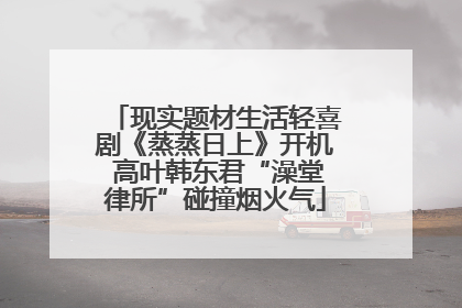 现实题材生活轻喜剧《蒸蒸日上》开机 高叶韩东君“澡堂律所”碰撞烟火气