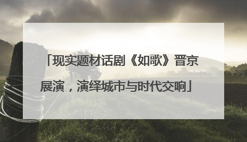 现实题材话剧《如歌》晋京展演，演绎城市与时代交响