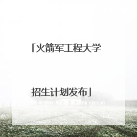火箭军工程大学招生计划发布