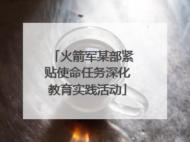 火箭军某部紧贴使命任务深化教育实践活动