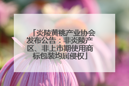 炎陵黄桃产业协会发布公告：非炎陵产区、非上市期使用商标包装均属侵权