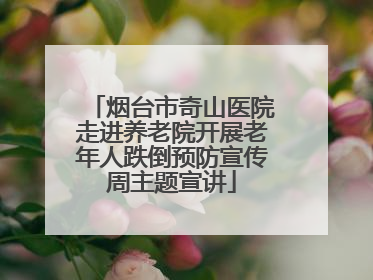 烟台市奇山医院走进养老院开展老年人跌倒预防宣传周主题宣讲