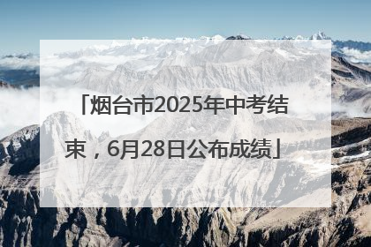 烟台市2025年中考结束，6月28日公布成绩