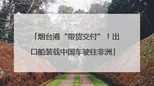 烟台港“带货交付”！出口船装载中国车驶往非洲