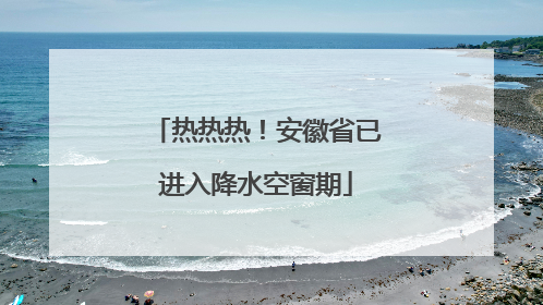 热热热！安徽省已进入降水空窗期