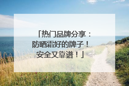 热门品牌分享：防晒霜好的牌子！安全又靠谱！
