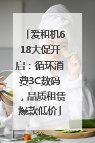 爱租机618大促开启：循环消费3C数码，品质租赁爆款低价