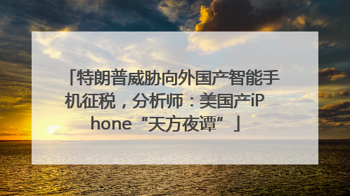 特朗普威胁向外国产智能手机征税，分析师：美国产iPhone“天方夜谭”