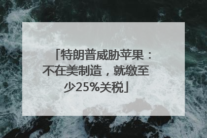 特朗普威胁苹果：不在美制造，就缴至少25%关税