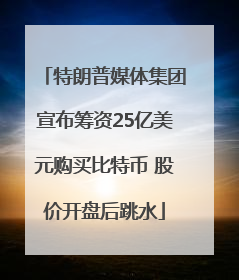 特朗普媒体集团宣布筹资25亿美元购买比特币 股价开盘后跳水