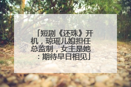 短剧《还珠》开机，琼瑶儿媳担任总监制，女主是她：期待早日相见