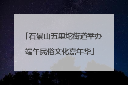 石景山五里坨街道举办端午民俗文化嘉年华