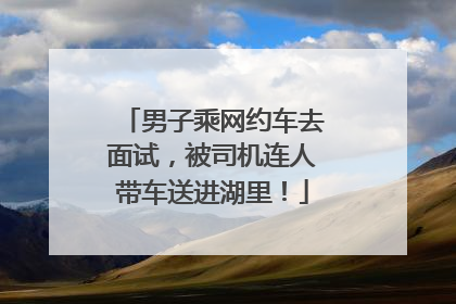 男子乘网约车去面试，被司机连人带车送进湖里！