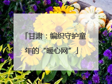 甘肃：编织守护童年的“暖心网”