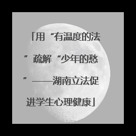 用“有温度的法”疏解“少年的愁”——湖南立法促进学生心理健康