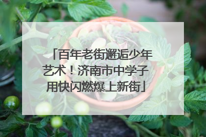 百年老街邂逅少年艺术！济南市中学子用快闪燃爆上新街