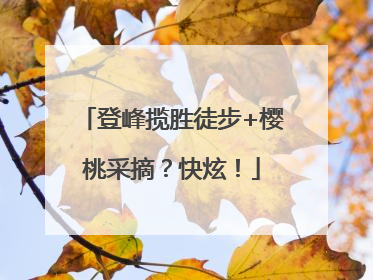登峰揽胜徒步+樱桃采摘？快炫！