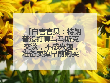 白宫官员：特朗普没打算与马斯克交谈，不感兴趣，准备卖掉早前购买的特斯拉
