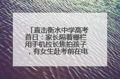 直击衡水中学高考首日：家长隔着栅栏用手机拉长焦拍孩子，有女生赴考前在电话亭与家人通话