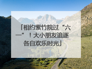 相约紫竹院过“六一”！大小朋友追逐各自欢乐时光