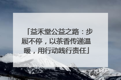 益禾堂公益之路：步履不停，以茶香传递温暖，用行动践行责任