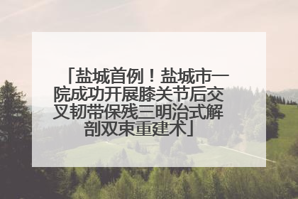 盐城首例！盐城市一院成功开展膝关节后交叉韧带保残三明治式解剖双束重建术