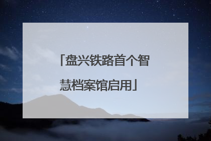 盘兴铁路首个智慧档案馆启用