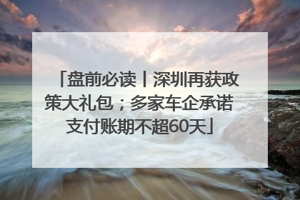 盘前必读丨深圳再获政策大礼包；多家车企承诺支付账期不超60天