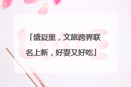 盛夏里，文旅跨界联名上新，好耍又好吃