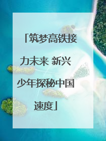 筑梦高铁接力未来 新兴少年探秘中国速度