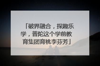 破界融合，探趣乐学，普陀这个学前教育集团育桃李芬芳