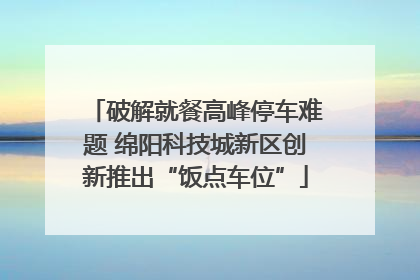 破解就餐高峰停车难题 绵阳科技城新区创新推出“饭点车位”