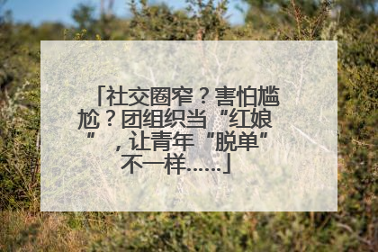 社交圈窄？害怕尴尬？团组织当“红娘”，让青年“脱单”不一样……
