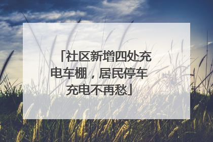 社区新增四处充电车棚，居民停车充电不再愁