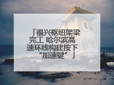 福兴枢纽架梁完工 哈尔滨高速环线构建按下“加速键”