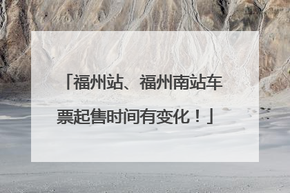 福州站、福州南站车票起售时间有变化！