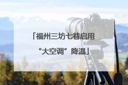 福州三坊七巷启用“大空调”降温