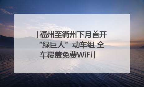 福州至衢州下月首开“绿巨人”动车组 全车覆盖免费WiFi