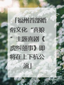 福州首部婚俗文化“喜娘”主题喜剧《虎纠囍事》即将在上下杭公演