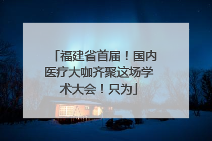福建省首届！国内医疗大咖齐聚这场学术大会！只为