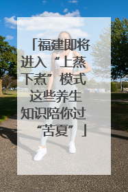 福建即将进入“上蒸下煮”模式 这些养生知识陪你过“苦夏”
