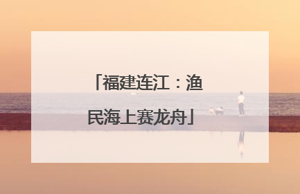 福建连江：渔民海上赛龙舟