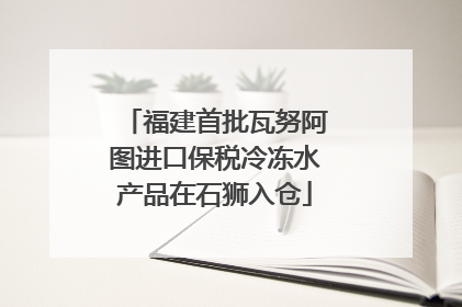 福建首批瓦努阿图进口保税冷冻水产品在石狮入仓
