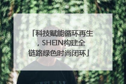 科技赋能循环再生，SHEIN构建全链路绿色时尚闭环
