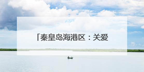 秦皇岛海港区：关爱残疾人 情暖端午节