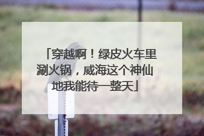 穿越啊！绿皮火车里涮火锅，威海这个神仙地我能待一整天