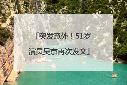 突发意外！51岁演员吴京再次发文