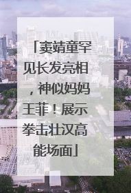 窦靖童罕见长发亮相，神似妈妈王菲！展示拳击壮汉高能场面