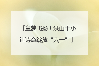 童梦飞扬！洪山十小让诗意绽放“六一”