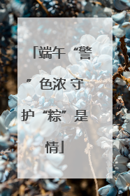 端午“警”色浓 守护“粽”是情